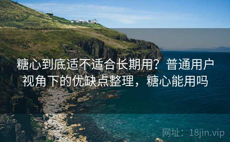 糖心到底适不适合长期用?普通用户视角下的优缺点整理,糖心能用吗