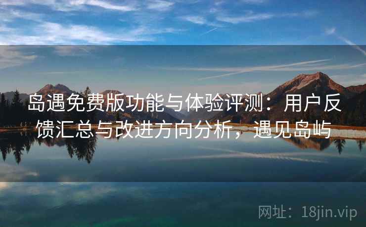 岛遇免费版功能与体验评测:用户反馈汇总与改进方向分析,遇见岛屿