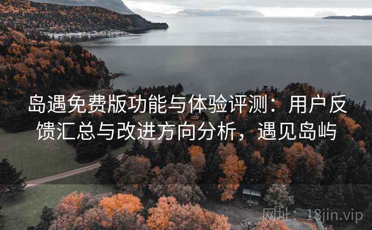 岛遇免费版功能与体验评测：用户反馈汇总与改进方向分析，遇见岛屿