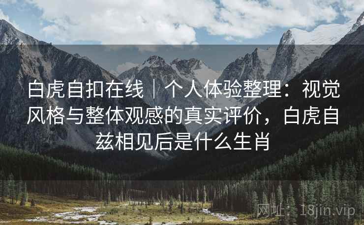 白虎自扣在线｜个人体验整理：视觉风格与整体观感的真实评价，白虎自兹相见后是什么生肖