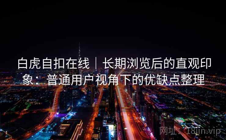 白虎自扣在线｜长期浏览后的直观印象：普通用户视角下的优缺点整理