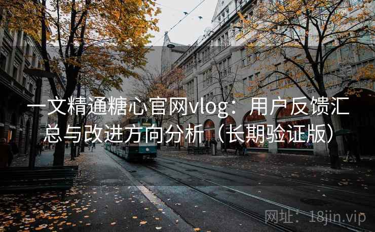 一文精通糖心官网vlog：用户反馈汇总与改进方向分析（长期验证版）