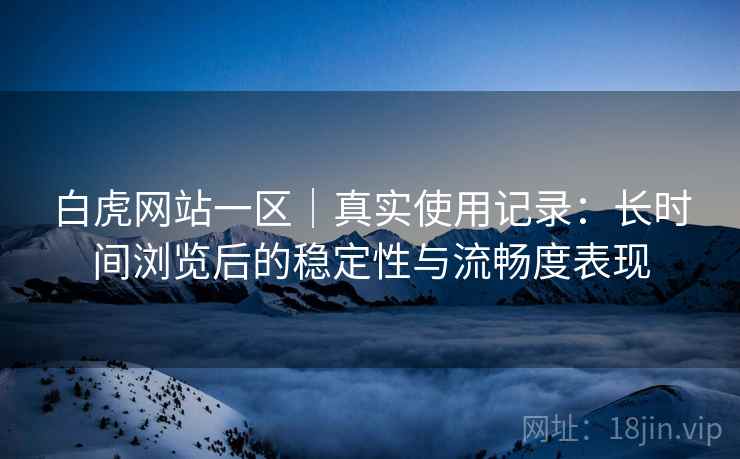 白虎网站一区｜真实使用记录：长时间浏览后的稳定性与流畅度表现