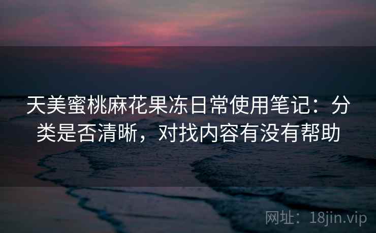 天美蜜桃麻花果冻日常使用笔记：分类是否清晰，对找内容有没有帮助