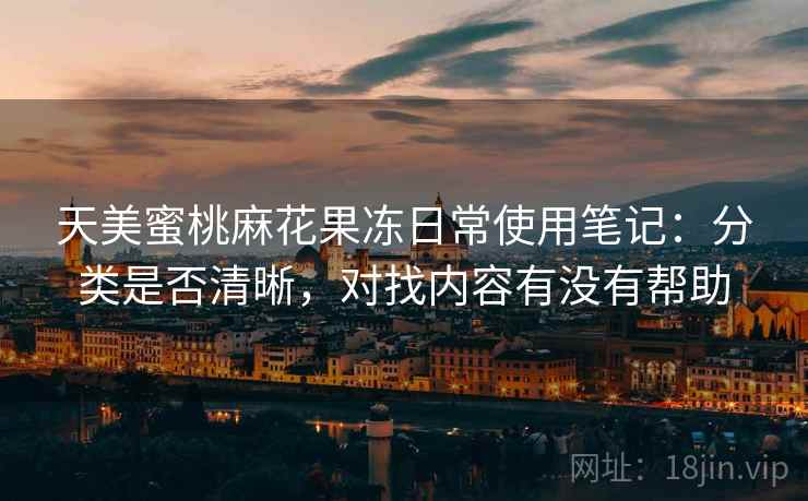 天美蜜桃麻花果冻日常使用笔记:分类是否清晰,对找内容有没有帮助