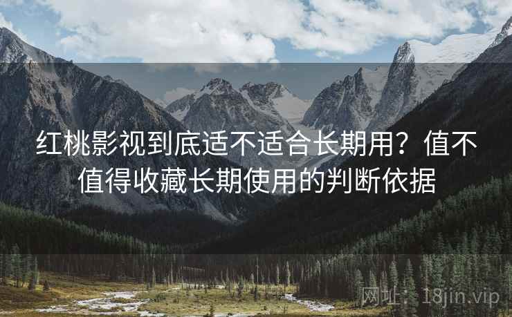 红桃影视到底适不适合长期用？值不值得收藏长期使用的判断依据
