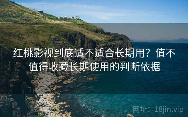 红桃影视到底适不适合长期用?值不值得收藏长期使用的判断依据