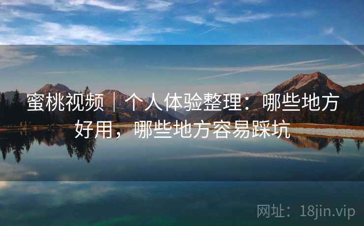 蜜桃视频|个人体验整理:哪些地方好用,哪些地方容易踩坑