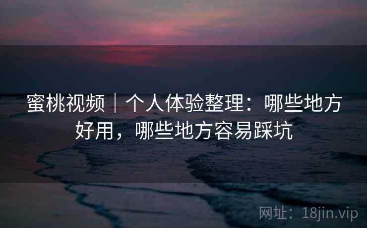 蜜桃视频|个人体验整理:哪些地方好用,哪些地方容易踩坑