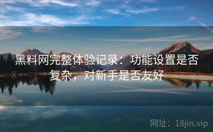黑料网完整体验记录：功能设置是否复杂，对新手是否友好
