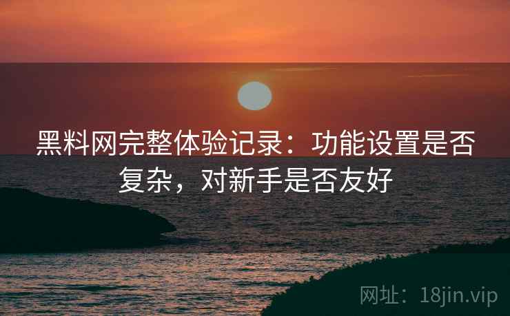 黑料网完整体验记录:功能设置是否复杂,对新手是否友好