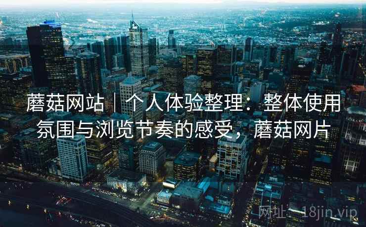 蘑菇网站|个人体验整理:整体使用氛围与浏览节奏的感受,蘑菇网片