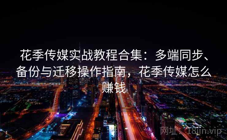 花季传媒实战教程合集:多端同步、备份与迁移操作指南,花季传媒怎么赚钱
