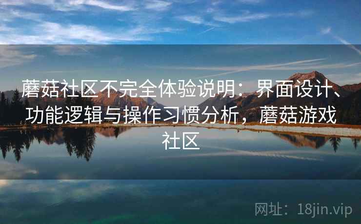 蘑菇社区不完全体验说明:界面设计、功能逻辑与操作习惯分析,蘑菇游戏社区