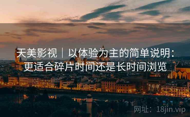 天美影视|以体验为主的简单说明:更适合碎片时间还是长时间浏览