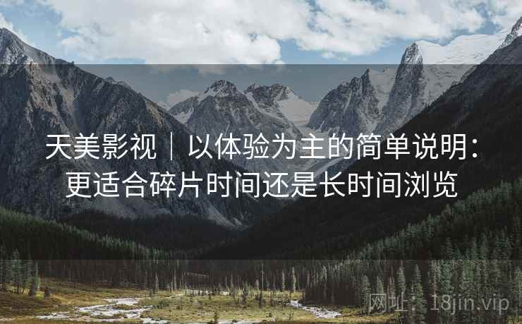 天美影视|以体验为主的简单说明:更适合碎片时间还是长时间浏览