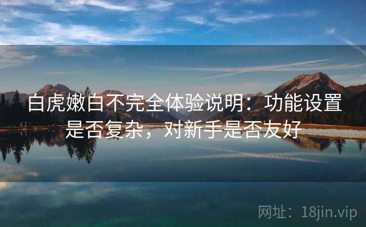 白虎嫩白不完全体验说明:功能设置是否复杂,对新手是否友好
