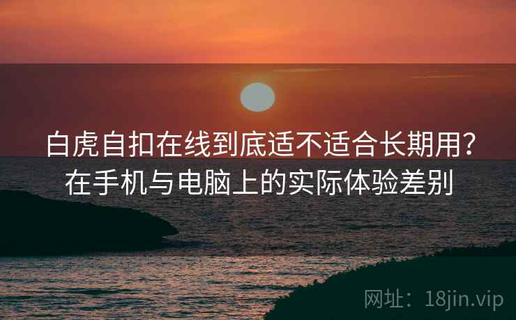 白虎自扣在线到底适不适合长期用？在手机与电脑上的实际体验差别