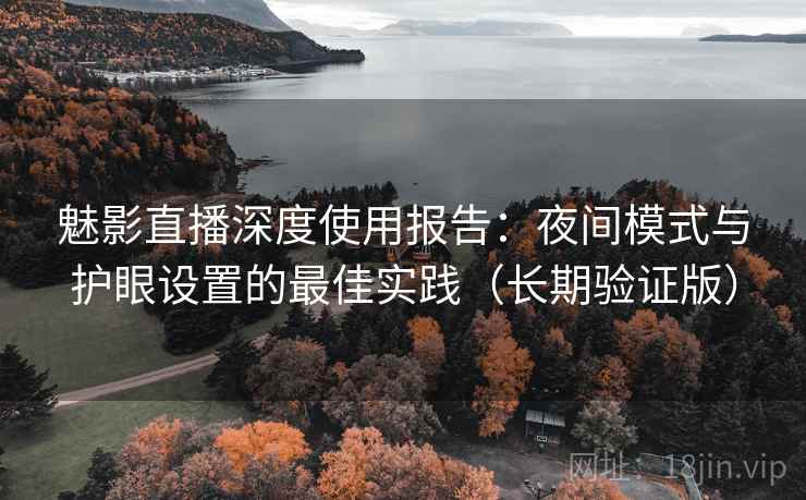 魅影直播深度使用报告:夜间模式与护眼设置的最佳实践(长期验证版)