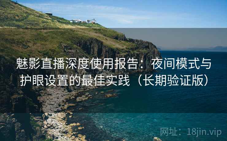 魅影直播深度使用报告:夜间模式与护眼设置的最佳实践(长期验证版)