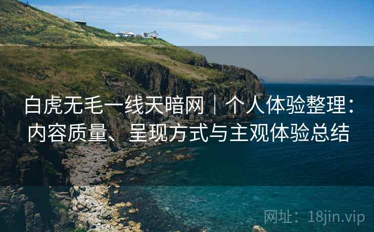 白虎无毛一线天暗网|个人体验整理:内容质量、呈现方式与主观体验总结