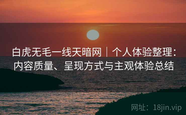 白虎无毛一线天暗网|个人体验整理:内容质量、呈现方式与主观体验总结