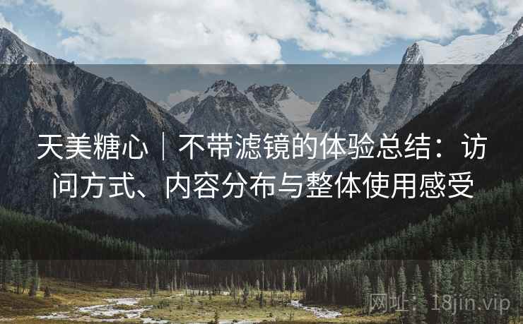 天美糖心|不带滤镜的体验总结:访问方式、内容分布与整体使用感受