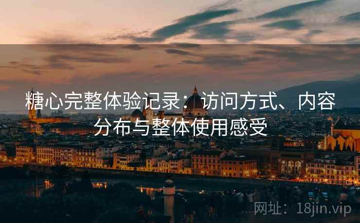 糖心完整体验记录:访问方式、内容分布与整体使用感受