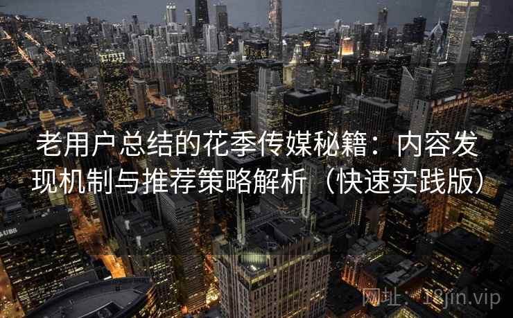 老用户总结的花季传媒秘籍:内容发现机制与推荐策略解析(快速实践版)