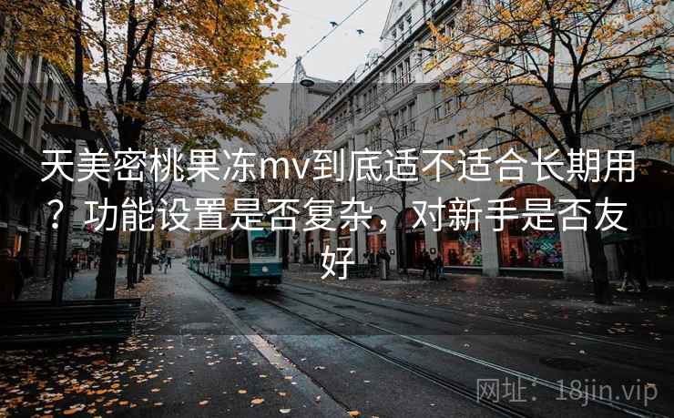 详细阅读:天美密桃果冻mv到底适不适合长期用?功能设置是否复杂,对新手是否友好 天美密桃果冻mv到底适不适合长期用?功能设置是否复杂,对新手是否友好