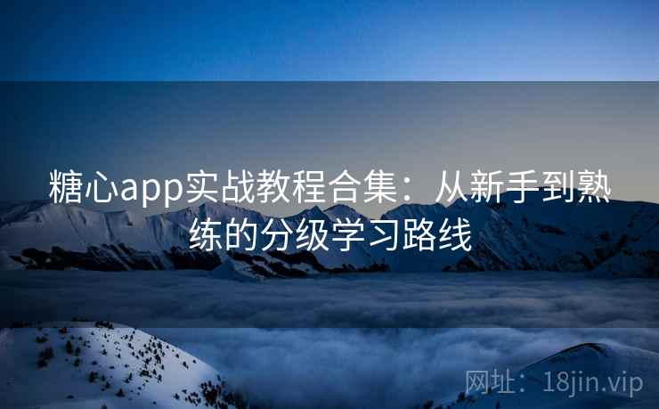 糖心app实战教程合集:从新手到熟练的分级学习路线