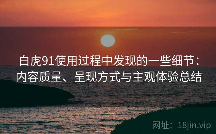 白虎91使用过程中发现的一些细节:内容质量、呈现方式与主观体验总结