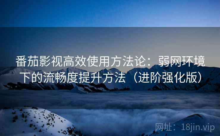 番茄影视高效使用方法论:弱网环境下的流畅度提升方法(进阶强化版)
