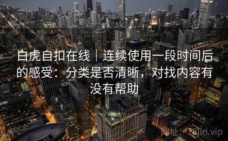 详细阅读:白虎自扣在线|连续使用一段时间后的感受:分类是否清晰,对找内容有没有帮助 白虎自扣在线|连续使用一段时间后的感受:分类是否清晰,对找内容有没有帮助