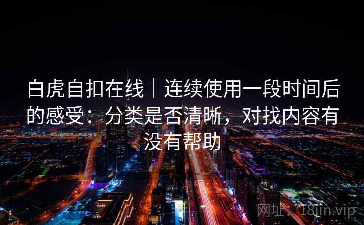白虎自扣在线|连续使用一段时间后的感受:分类是否清晰,对找内容有没有帮助