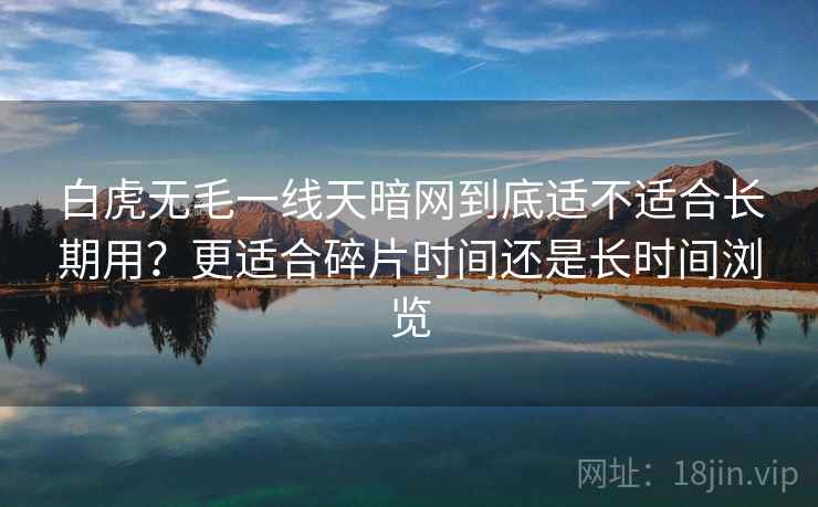 白虎无毛一线天暗网到底适不适合长期用?更适合碎片时间还是长时间浏览
