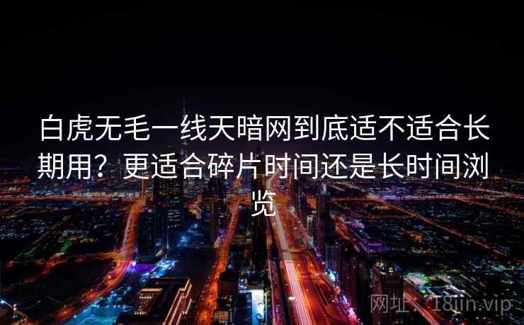 白虎无毛一线天暗网到底适不适合长期用?更适合碎片时间还是长时间浏览