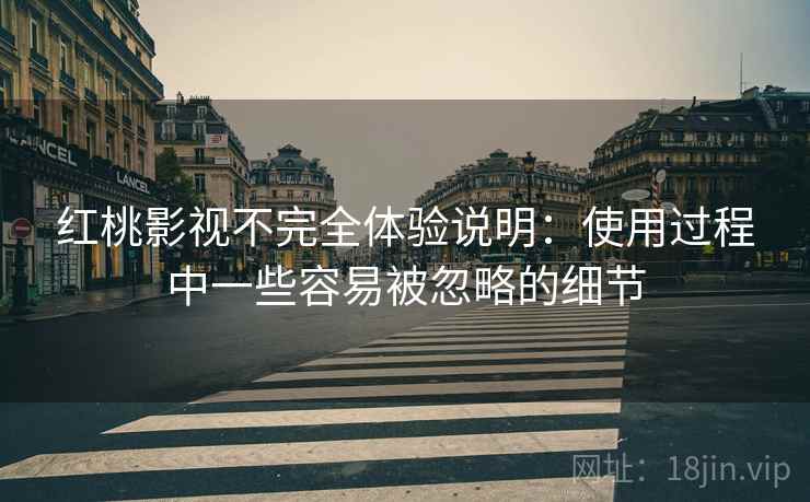 红桃影视不完全体验说明:使用过程中一些容易被忽略的细节