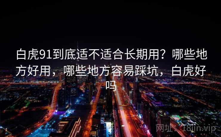 详细阅读:白虎91到底适不适合长期用?哪些地方好用,哪些地方容易踩坑,白虎好吗 白虎91到底适不适合长期用?哪些地方好用,哪些地方容易踩坑,白虎好吗