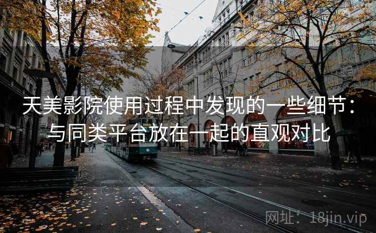 天美影院使用过程中发现的一些细节:与同类平台放在一起的直观对比