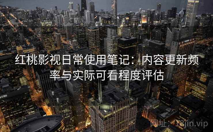 详细阅读:红桃影视日常使用笔记:内容更新频率与实际可看程度评估 红桃影视日常使用笔记:内容更新频率与实际可看程度评估