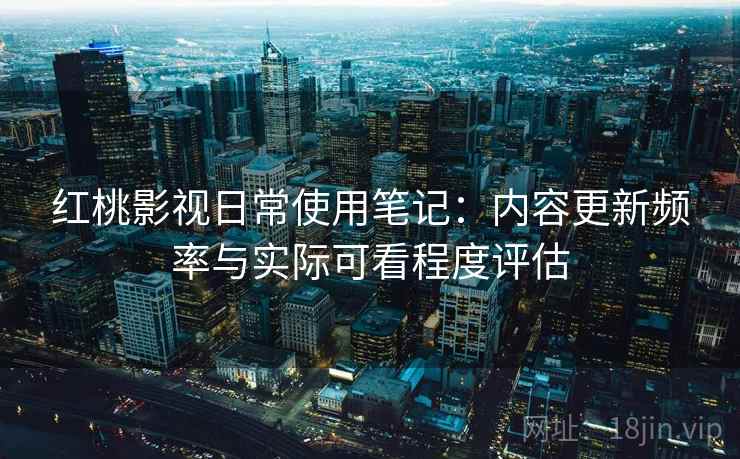 红桃影视日常使用笔记:内容更新频率与实际可看程度评估