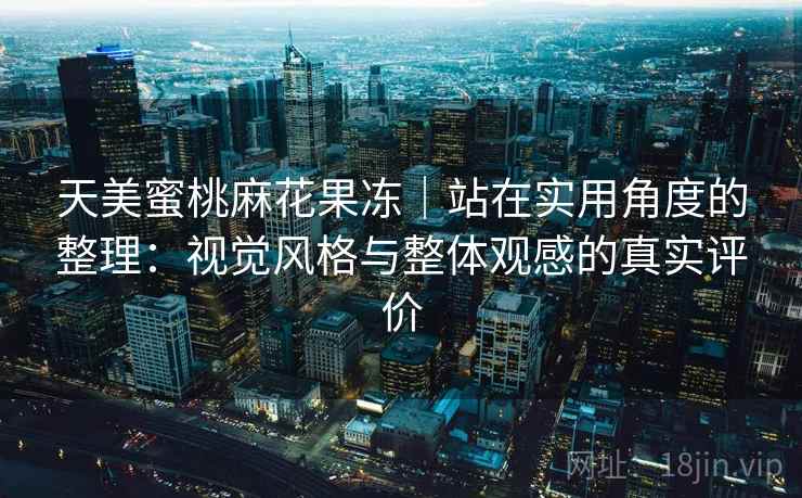 详细阅读:天美蜜桃麻花果冻|站在实用角度的整理:视觉风格与整体观感的真实评价 天美蜜桃麻花果冻|站在实用角度的整理:视觉风格与整体观感的真实评价