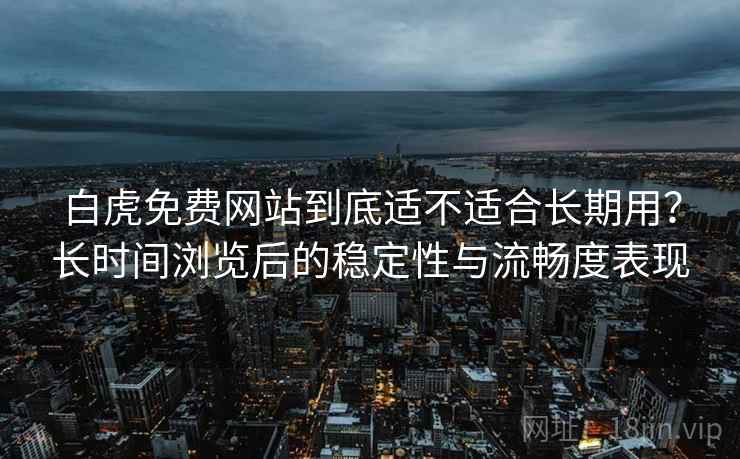 白虎免费网站到底适不适合长期用?长时间浏览后的稳定性与流畅度表现