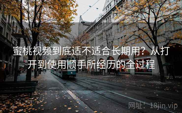 详细阅读:蜜桃视频到底适不适合长期用?从打开到使用顺手所经历的全过程 蜜桃视频到底适不适合长期用?从打开到使用顺手所经历的全过程