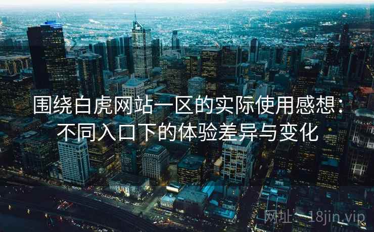 围绕白虎网站一区的实际使用感想:不同入口下的体验差异与变化