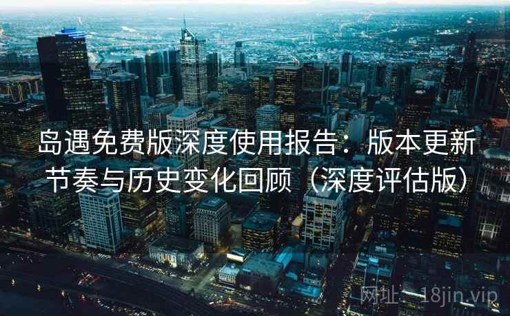 岛遇免费版深度使用报告:版本更新节奏与历史变化回顾(深度评估版)