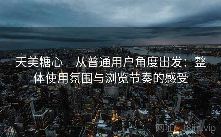 天美糖心|从普通用户角度出发:整体使用氛围与浏览节奏的感受