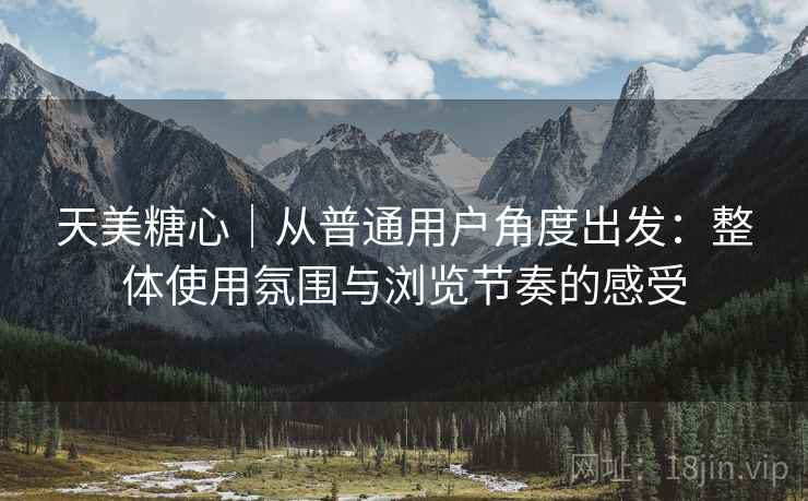 详细阅读:天美糖心|从普通用户角度出发:整体使用氛围与浏览节奏的感受 天美糖心|从普通用户角度出发:整体使用氛围与浏览节奏的感受