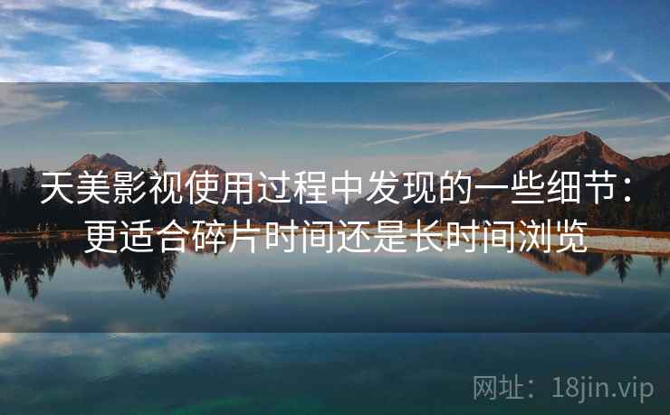 天美影视使用过程中发现的一些细节:更适合碎片时间还是长时间浏览